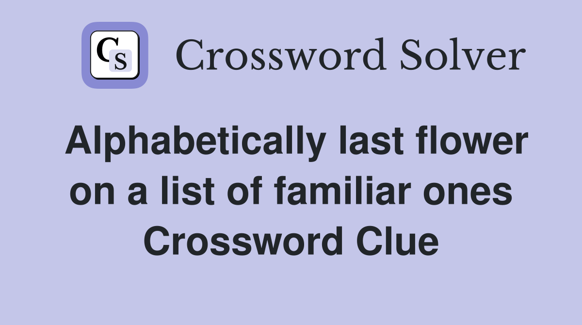 Alphabetically last flower on a list of familiar ones Crossword Clue