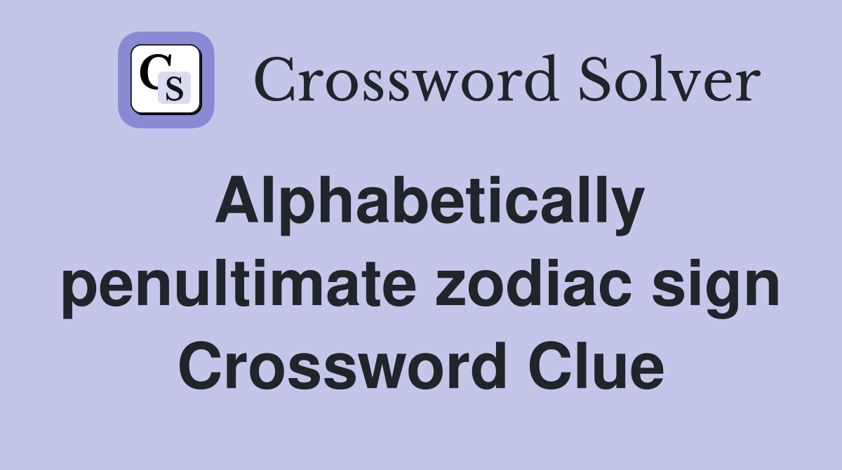 Alphabetically penultimate zodiac sign Crossword Clue