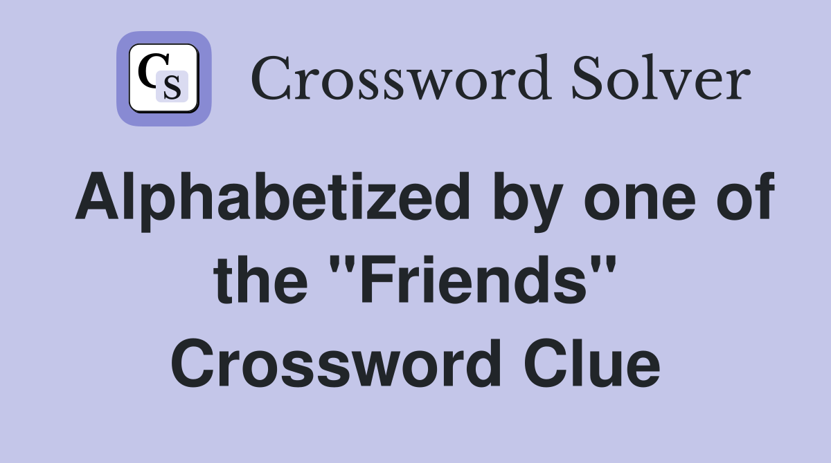 Alphabetized by one of the "Friends" Crossword Clue