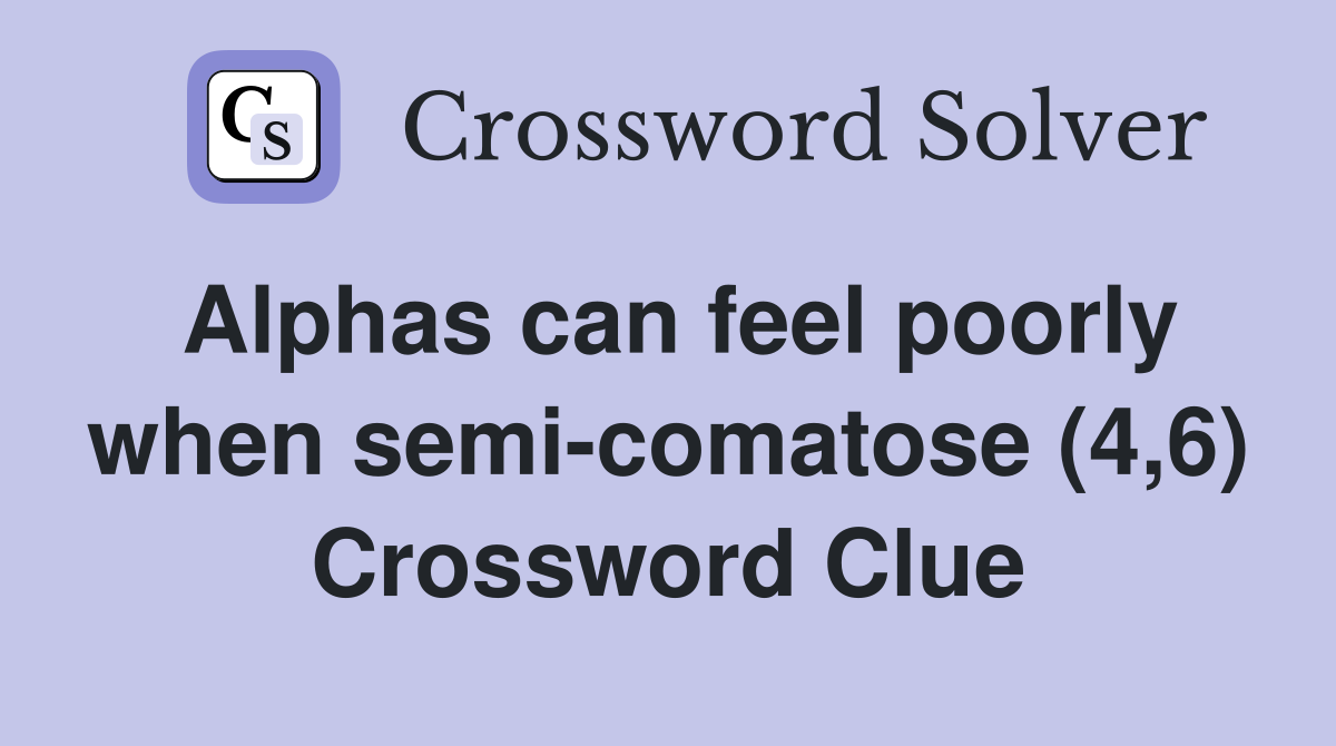 Alphas can feel poorly when semi-comatose (4,6) Crossword Clue