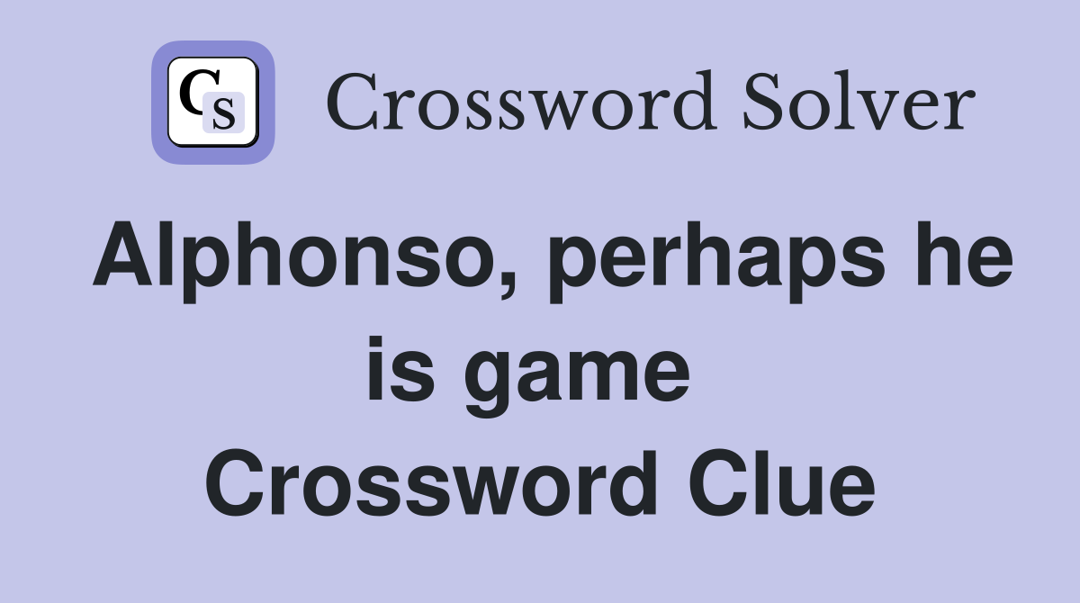 Alphonso, perhaps he is game  Crossword Clue