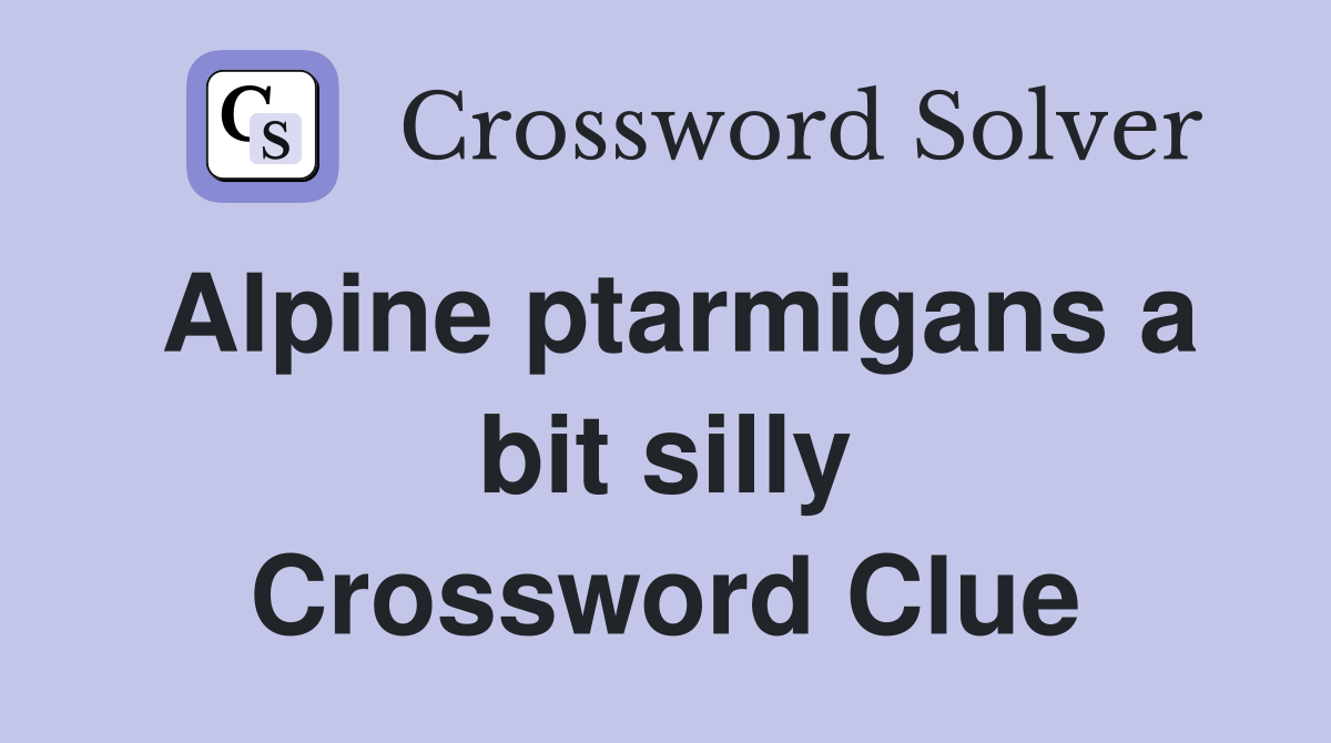 Alpine ptarmigans a bit silly Crossword Clue