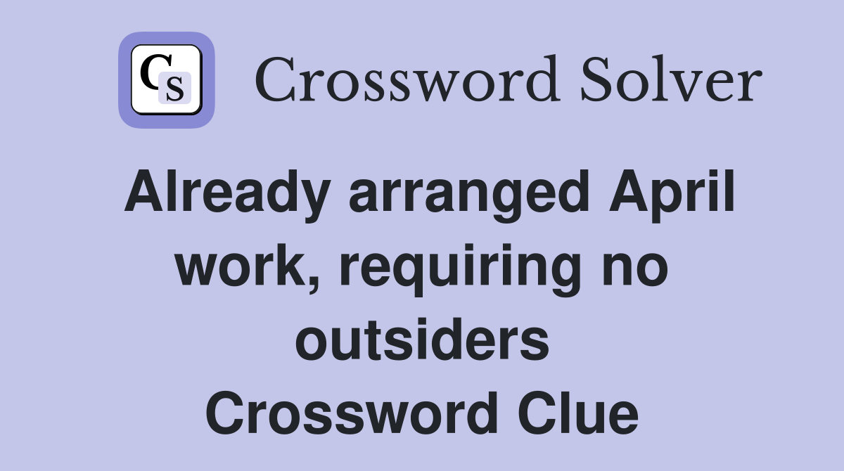 Already arranged April work, requiring no outsiders Crossword Clue