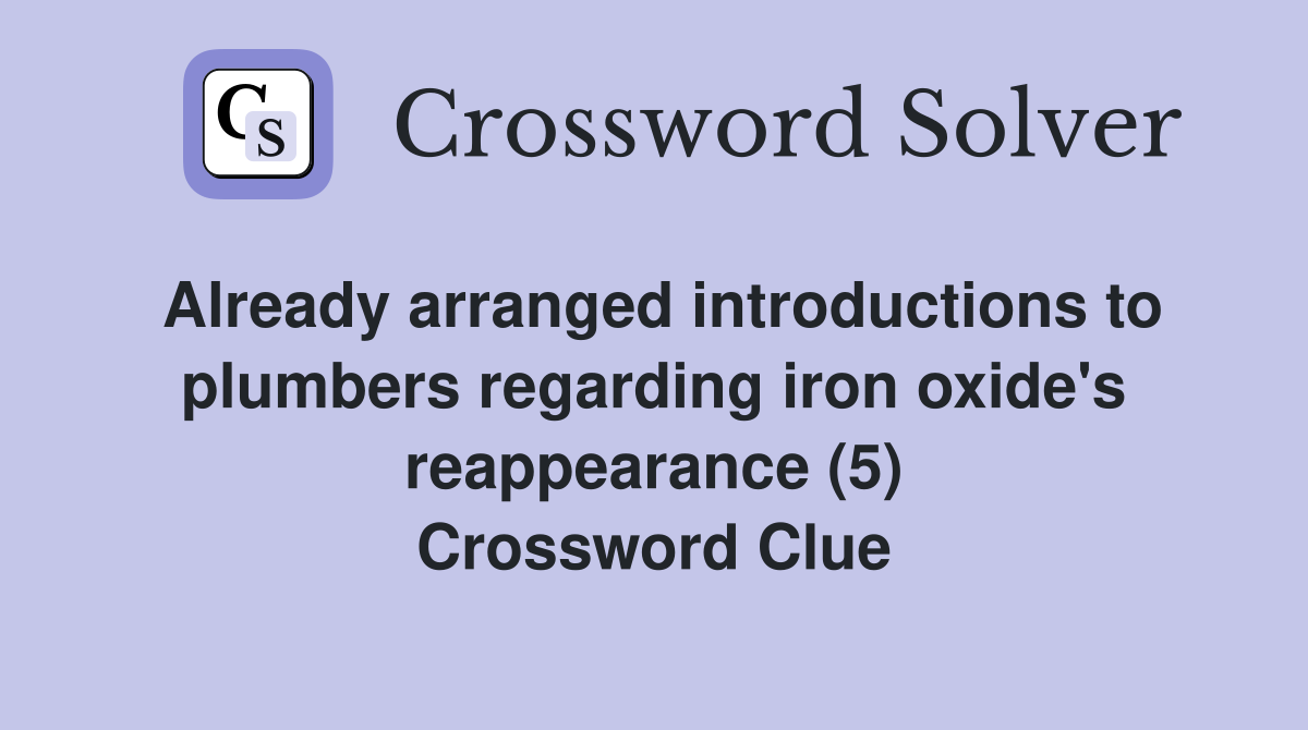 Already arranged introductions to plumbers regarding iron oxide's reappearance (5) Crossword Clue