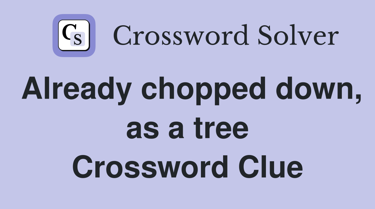 Already chopped down, as a tree Crossword Clue