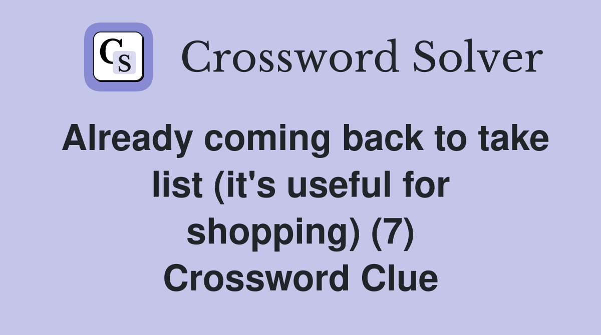 Already coming back to take list (it's useful for shopping) (7) Crossword Clue