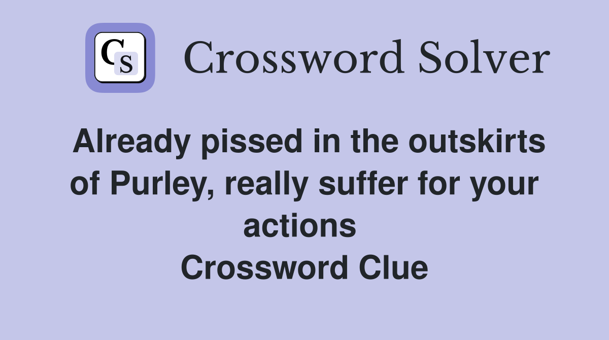 Already pissed in the outskirts of Purley, really suffer for your actions  Crossword Clue