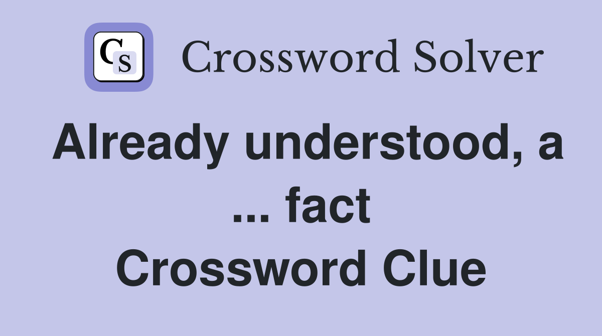 Already understood, a ... fact Crossword Clue
