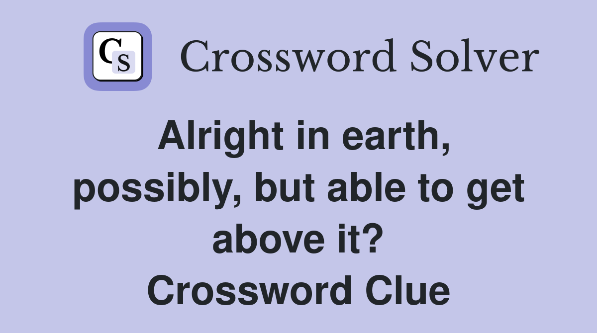 Alright in earth, possibly, but able to get above it? Crossword Clue