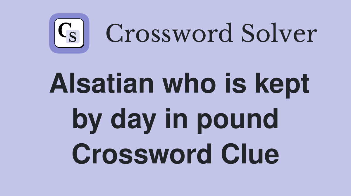 Alsatian who is kept by day in pound Crossword Clue
