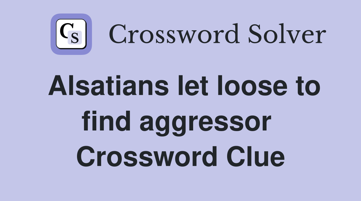 Alsatians let loose to find aggressor  Crossword Clue