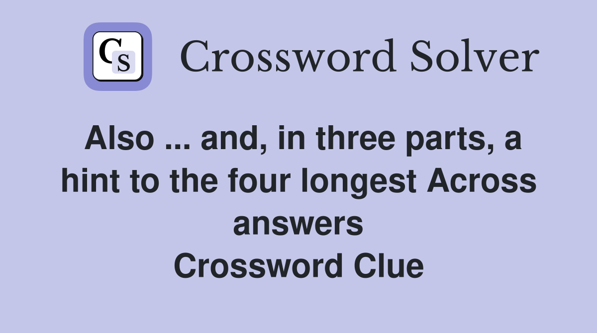 Also ... and, in three parts, a hint to the four longest Across answers Crossword Clue