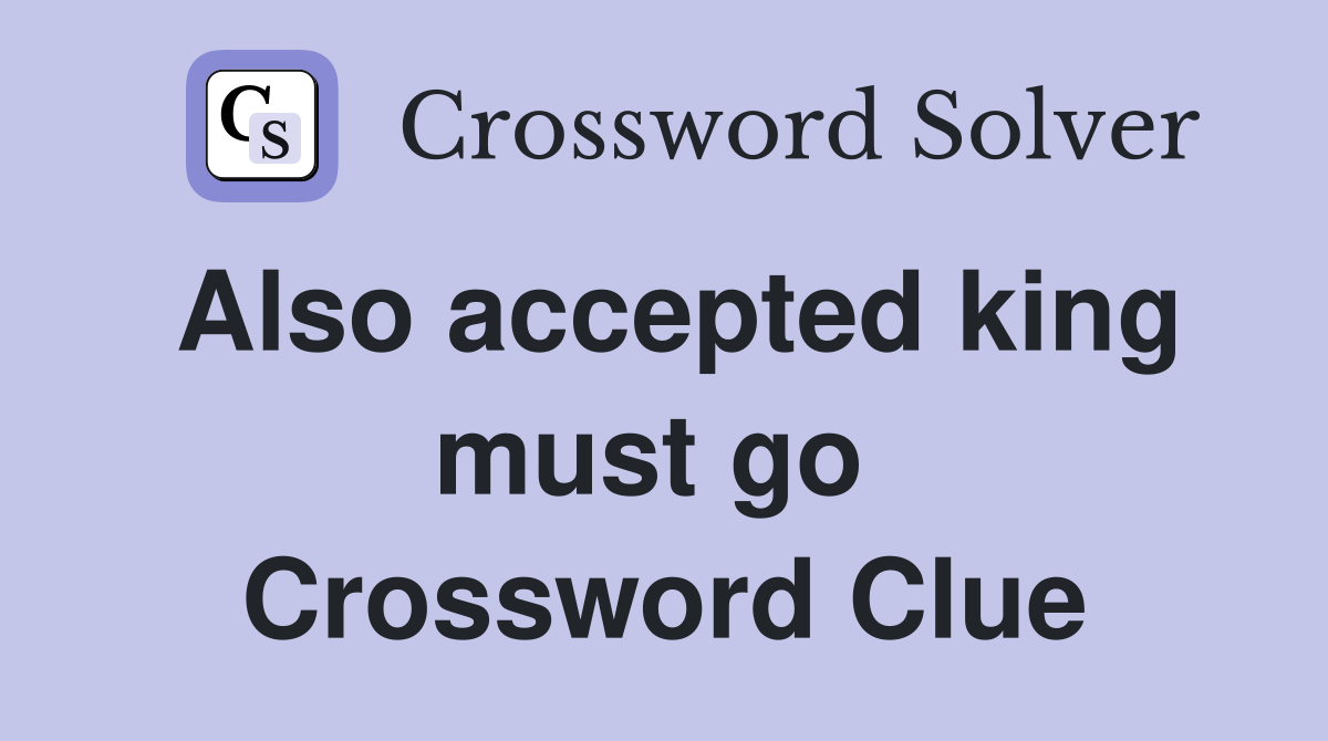 Also accepted king must go  Crossword Clue
