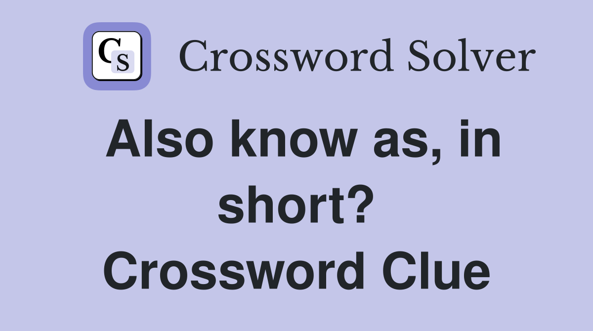 Also know as, in short? Crossword Clue