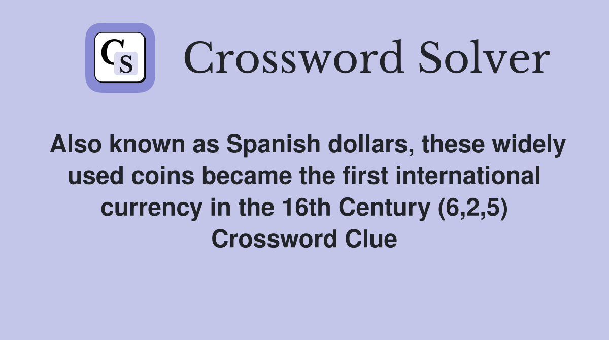 Also known as Spanish dollars, these widely used coins became the first international currency in the 16th Century (6,2,5) Crossword Clue