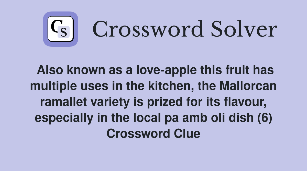 Also known as a love-apple this fruit has multiple uses in the kitchen, the Mallorcan ramallet variety is prized for its flavour, especially in the local pa amb oli dish (6) Crossword Clue