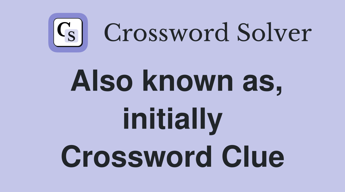 Also known as, initially Crossword Clue