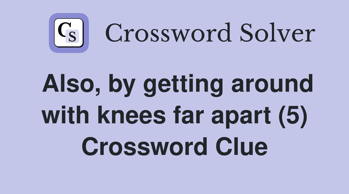 Also, by getting around with knees far apart (5) Crossword Clue