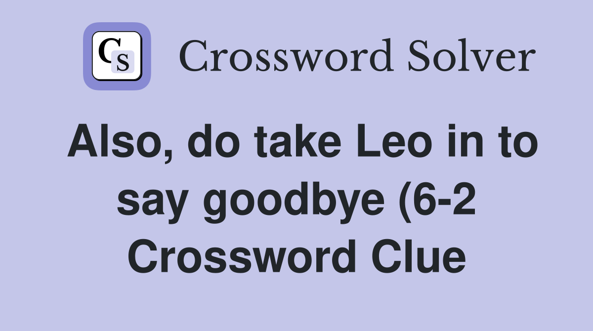 Also do take Leo in to say goodbye (6 2) Crossword Clue Answers Also do take Leo in to say goodbye (6 2) Crossword Clue Answers