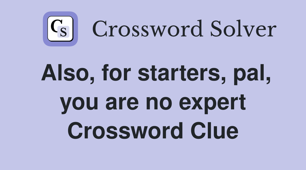 Also, for starters, pal, you are no expert Crossword Clue