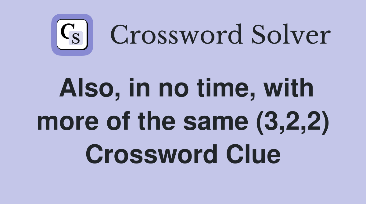 Also, in no time, with more of the same (3,2,2) Crossword Clue