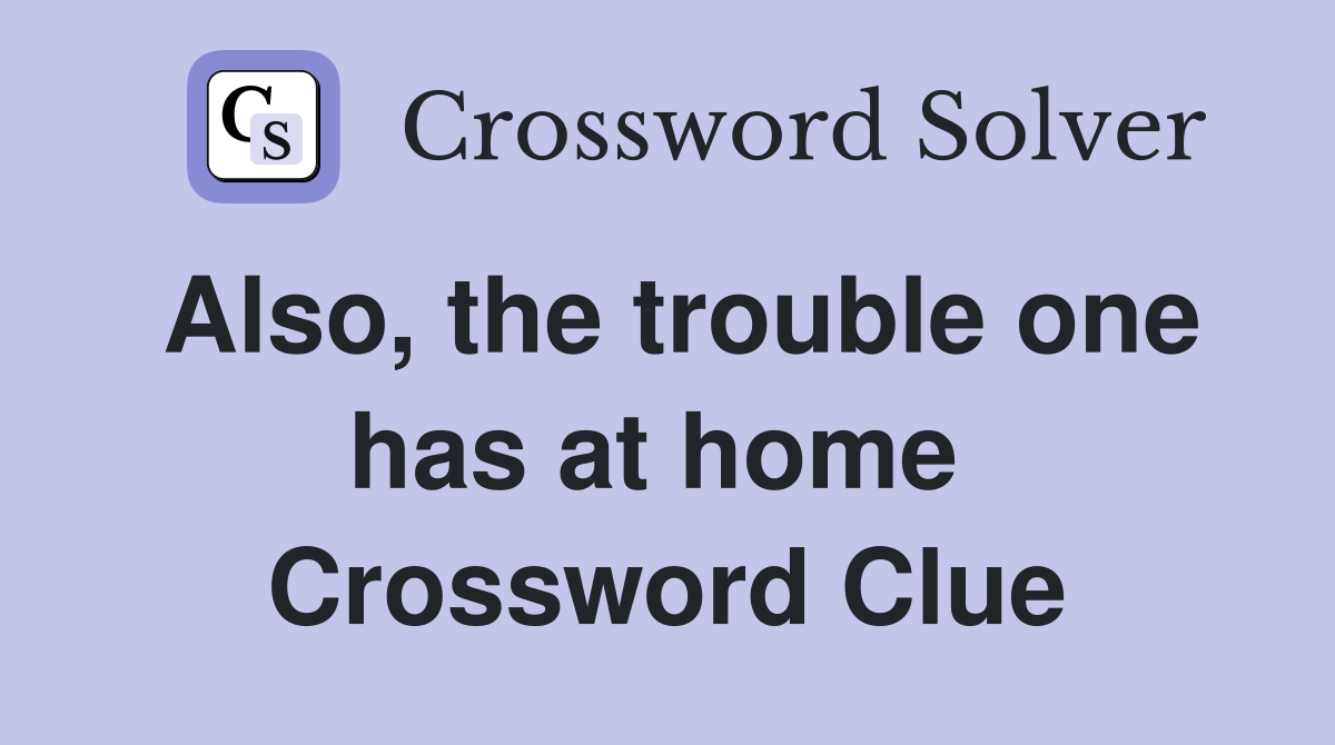 Also, the trouble one has at home  Crossword Clue
