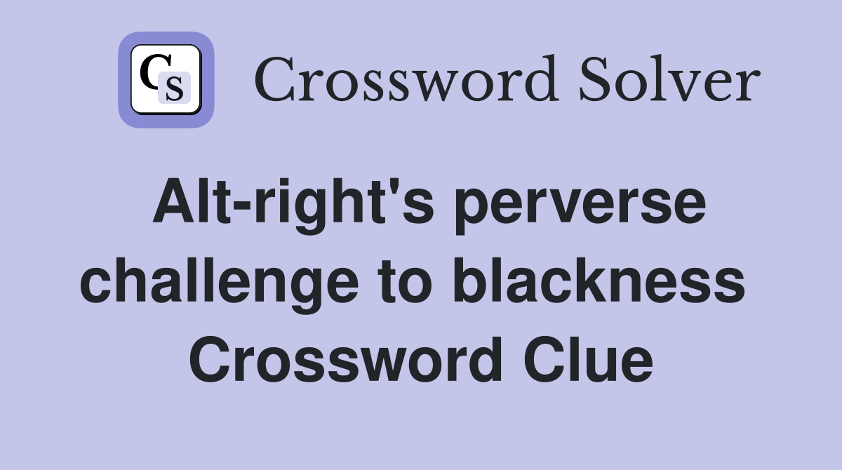 Alt-right's perverse challenge to blackness  Crossword Clue
