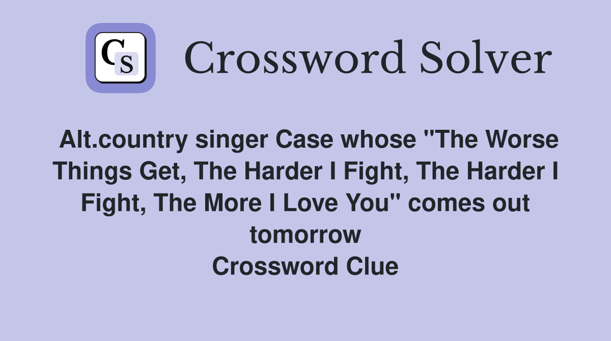 Alt.country singer Case whose "The Worse Things Get, The Harder I Fight, The Harder I Fight, The More I Love You" comes out tomorrow Crossword Clue
