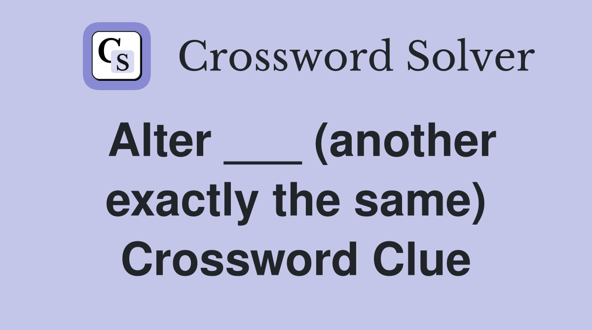 Alter ___ (another exactly the same) Crossword Clue