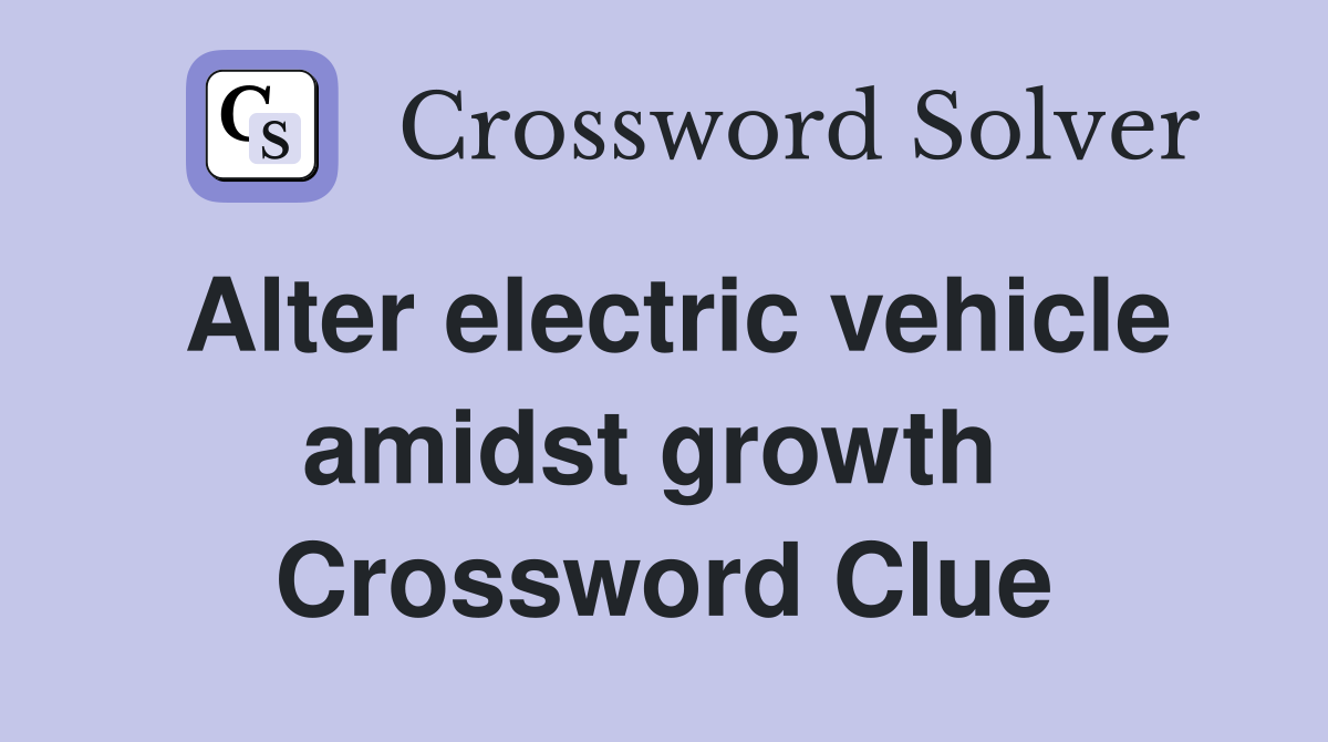 Alter electric vehicle amidst growth  Crossword Clue