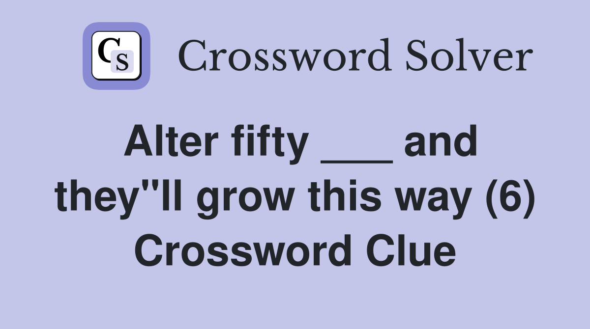 Alter fifty ___ and they"ll grow this way (6) Crossword Clue