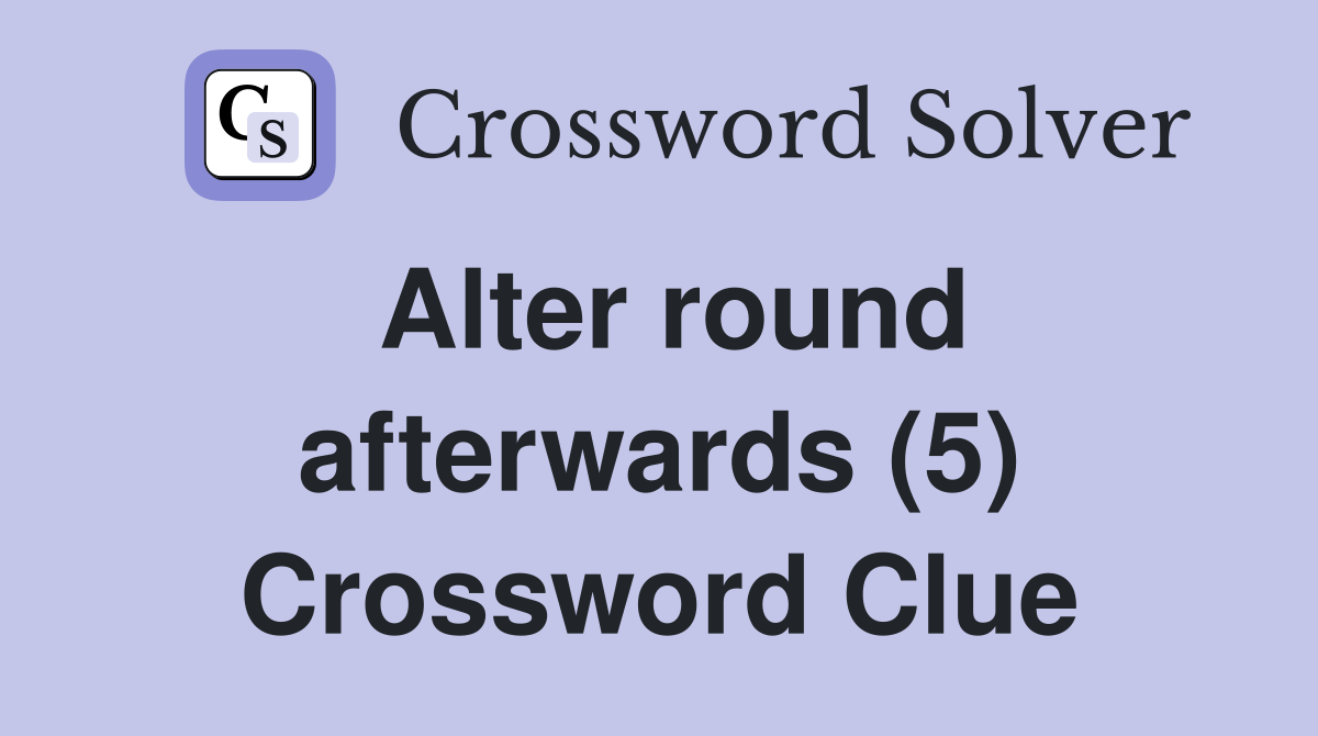 Alter round afterwards (5) Crossword Clue