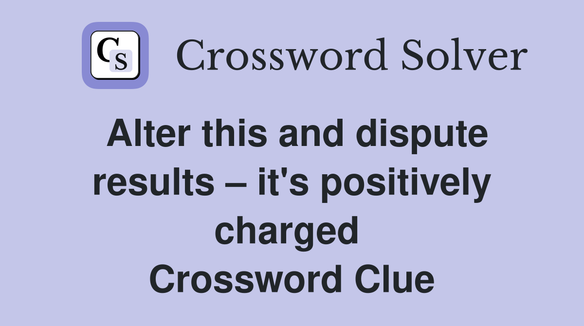 Alter this and dispute results – it's positively charged  Crossword Clue