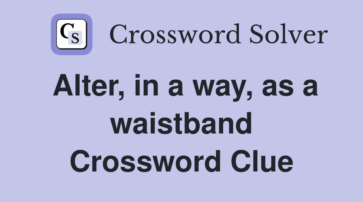 Alter, in a way, as a waistband Crossword Clue