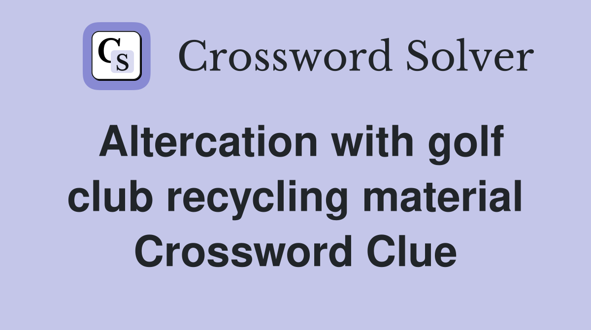 Altercation with golf club recycling material Crossword Clue