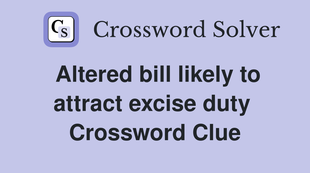 Altered bill likely to attract excise duty  Crossword Clue