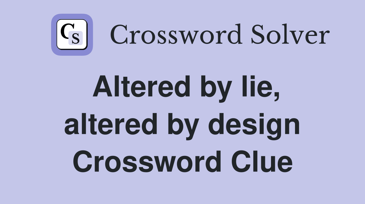 Altered by lie, altered by design Crossword Clue