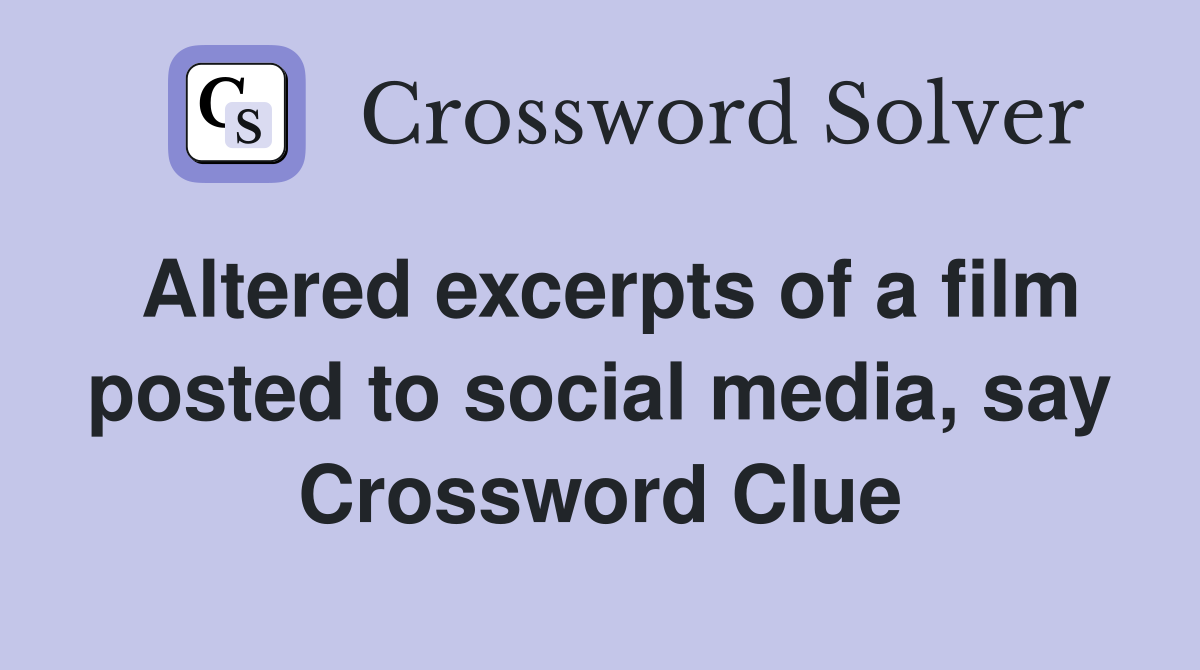 Altered excerpts of a film posted to social media, say Crossword Clue