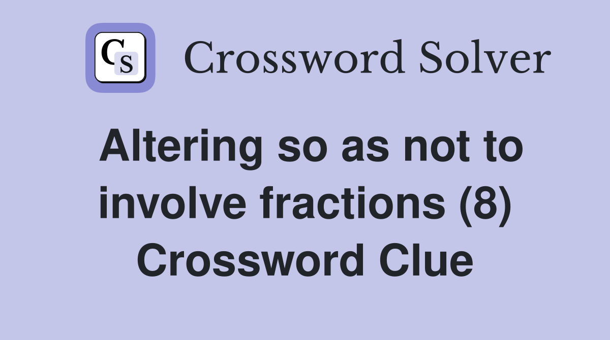 Altering so as not to involve fractions (8) Crossword Clue