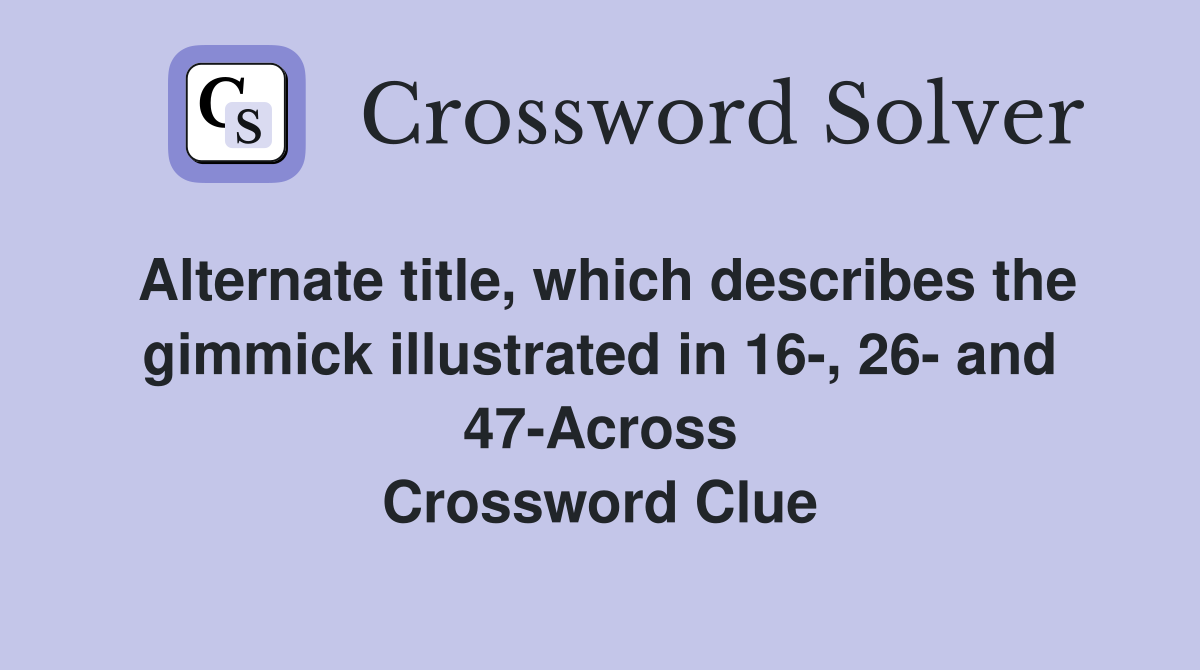 Alternate title, which describes the gimmick illustrated in 16-, 26- and 47-Across Crossword Clue