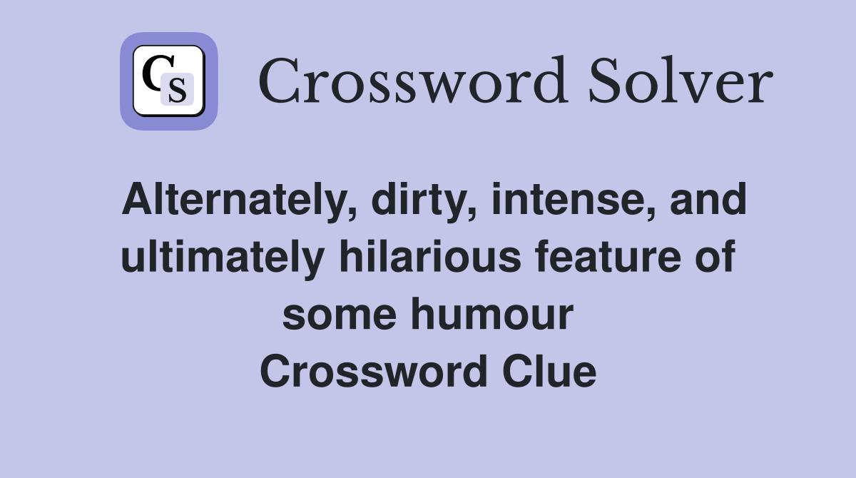 Alternately, dirty, intense, and ultimately hilarious feature of some humour Crossword Clue