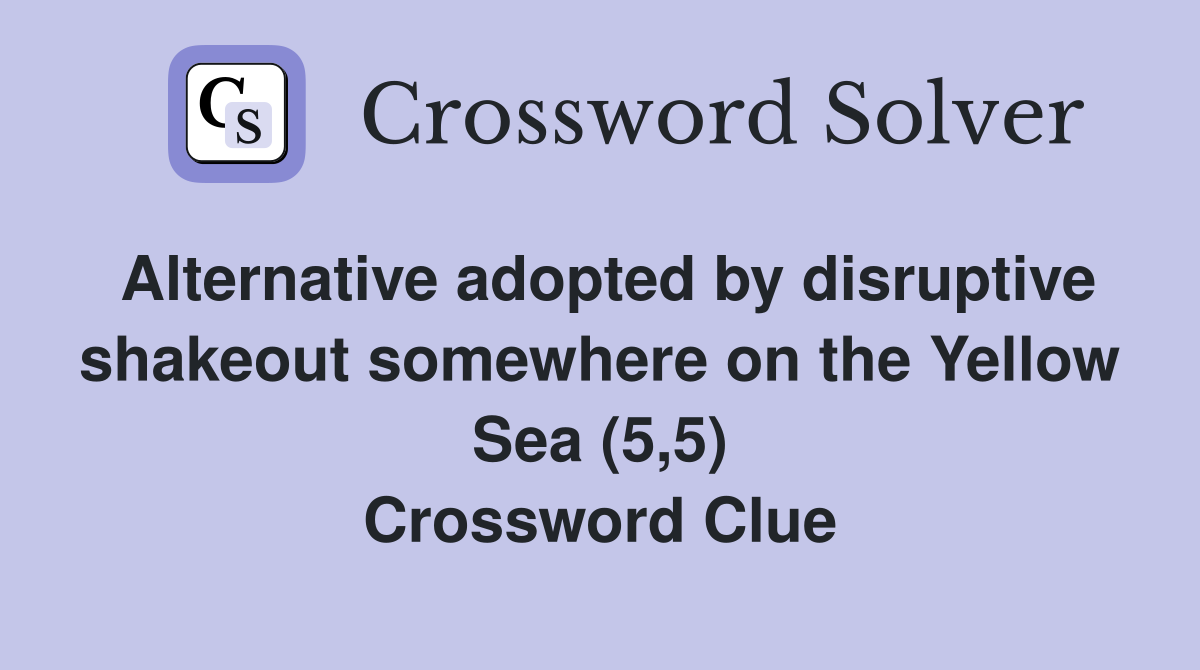 Alternative adopted by disruptive shakeout somewhere on the Yellow Sea (5,5) Crossword Clue