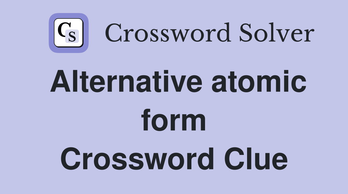 Alternative atomic form Crossword Clue