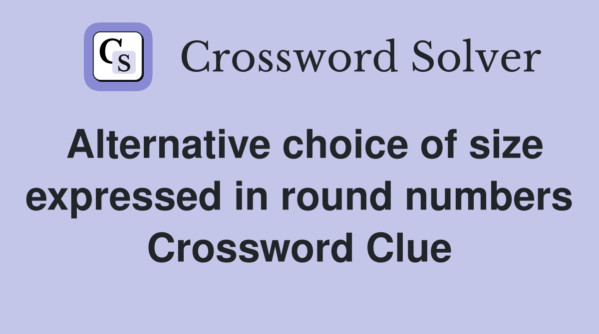Alternative choice of size expressed in round numbers Crossword Clue
