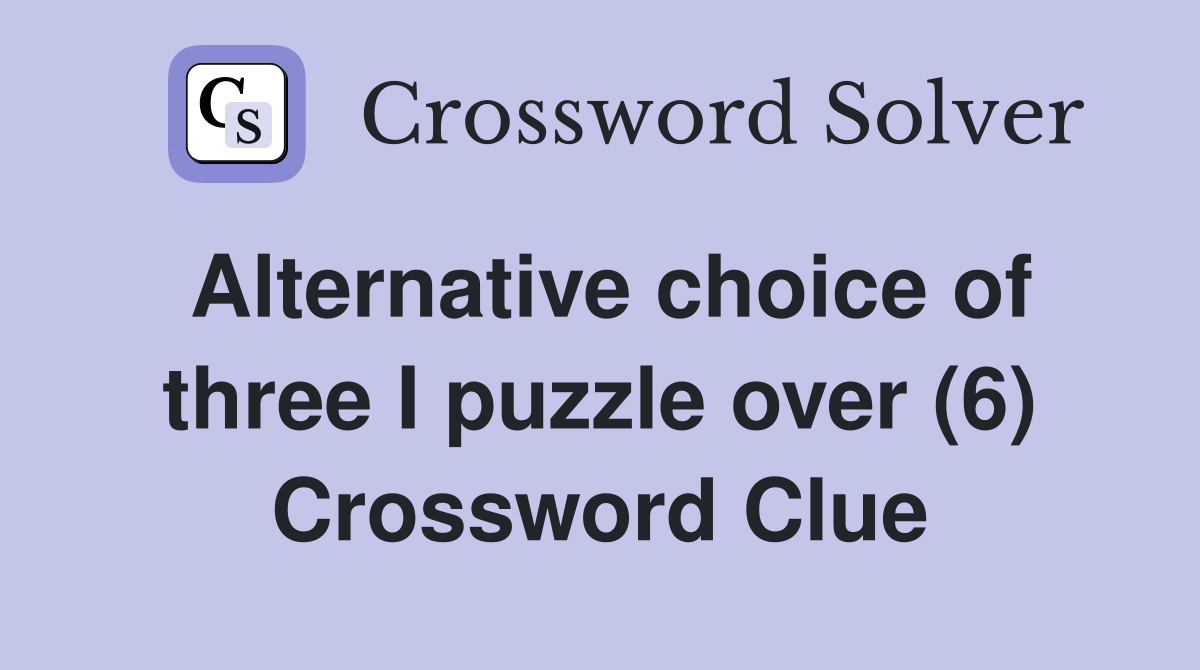 Alternative choice of three I puzzle over (6) Crossword Clue