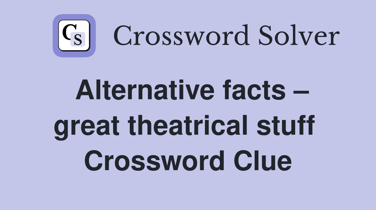 Alternative facts – great theatrical stuff  Crossword Clue