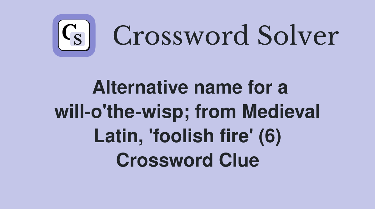 Alternative name for a will-o'the-wisp; from Medieval Latin, 'foolish fire' (6) Crossword Clue