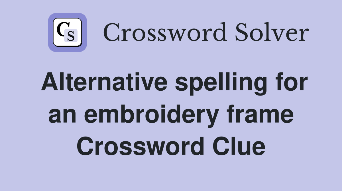 Alternative spelling for an embroidery frame Crossword Clue