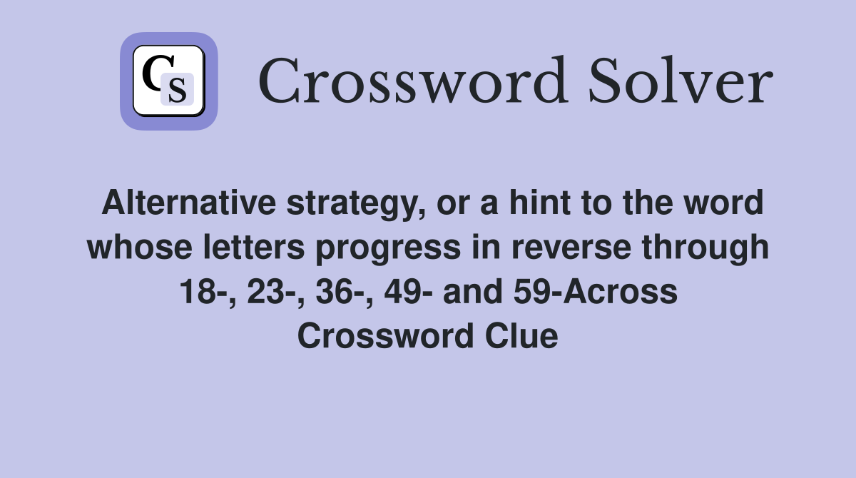Alternative strategy, or a hint to the word whose letters progress in reverse through 18-, 23-, 36-, 49- and 59-Across Crossword Clue