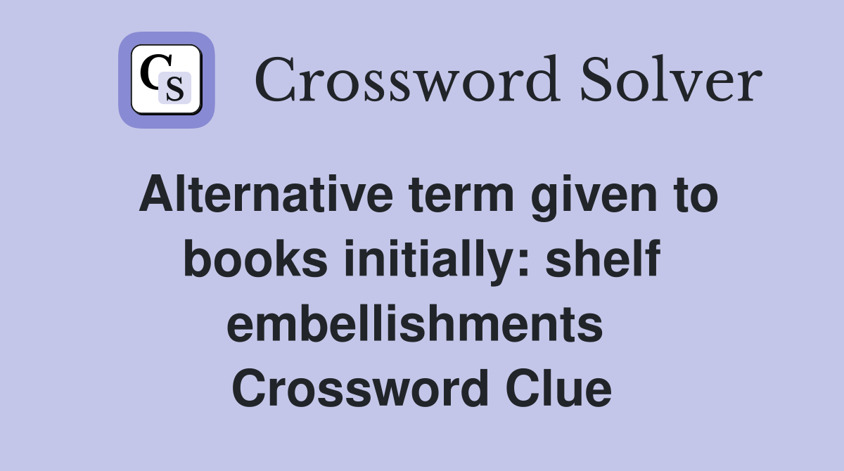 Alternative term given to books initially: shelf embellishments  Crossword Clue